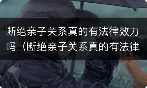 断绝亲子关系真的有法律效力吗（断绝亲子关系真的有法律效力吗）