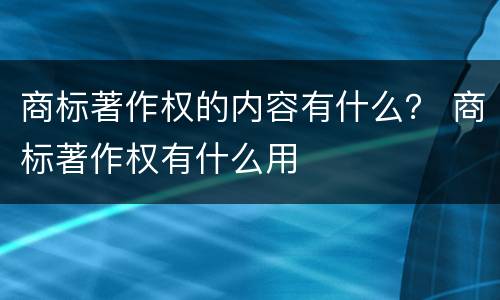 商标著作权的内容有什么？ 商标著作权有什么用