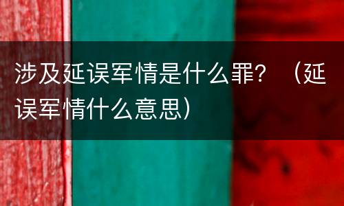 涉及延误军情是什么罪？（延误军情什么意思）