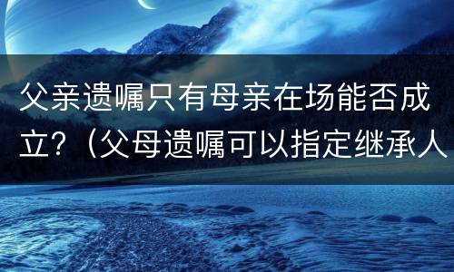 父亲遗嘱只有母亲在场能否成立?（父母遗嘱可以指定继承人吗）