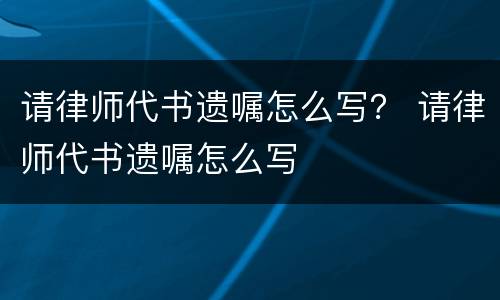 请律师代书遗嘱怎么写？ 请律师代书遗嘱怎么写