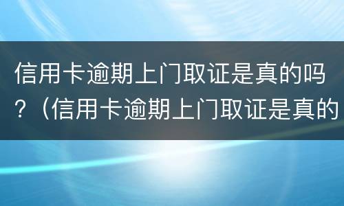 信用卡逾期上门取证是真的吗?（信用卡逾期上门取证是真的吗人死了）