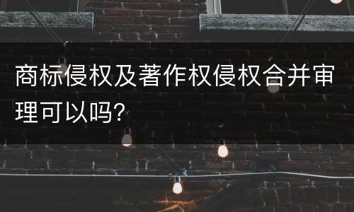 商标侵权及著作权侵权合并审理可以吗？