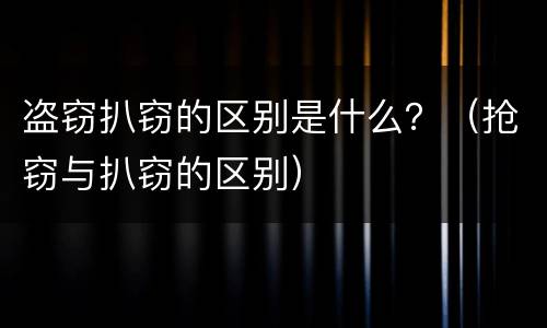 盗窃扒窃的区别是什么？（抢窃与扒窃的区别）