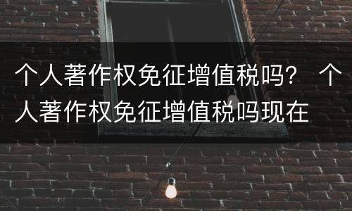 个人著作权免征增值税吗？ 个人著作权免征增值税吗现在