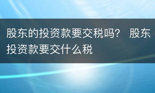 股东的投资款要交税吗？ 股东投资款要交什么税