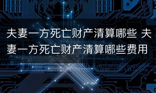 夫妻一方死亡财产清算哪些 夫妻一方死亡财产清算哪些费用