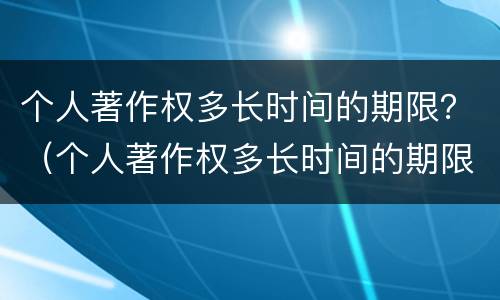 个人著作权多长时间的期限？（个人著作权多长时间的期限为正常）