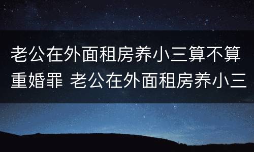 老公在外面租房养小三算不算重婚罪 老公在外面租房养小三算不算重婚罪呀