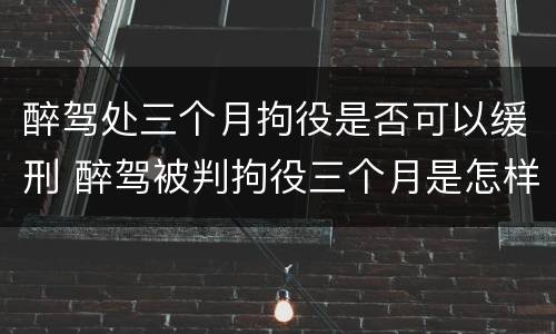 醉驾处三个月拘役是否可以缓刑 醉驾被判拘役三个月是怎样算时间的