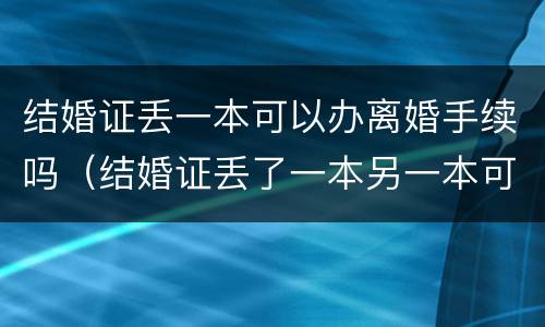 结婚证丢一本可以办离婚手续吗（结婚证丢了一本另一本可以用吗）