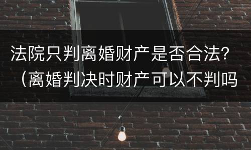 法院只判离婚财产是否合法？（离婚判决时财产可以不判吗）