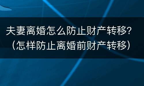 夫妻离婚怎么防止财产转移？（怎样防止离婚前财产转移）