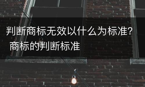 判断商标无效以什么为标准？ 商标的判断标准