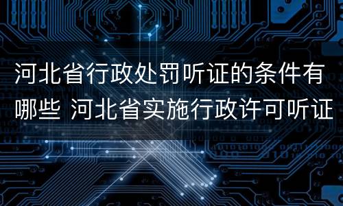 河北省行政处罚听证的条件有哪些 河北省实施行政许可听证规定