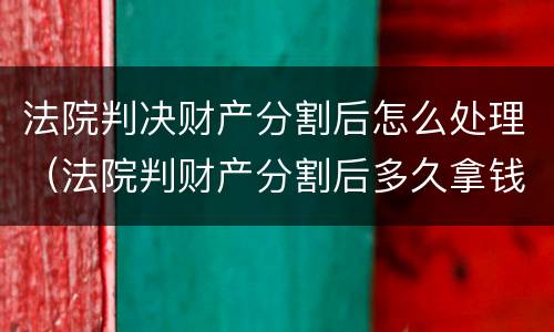 法院判决财产分割后怎么处理（法院判财产分割后多久拿钱给对方）