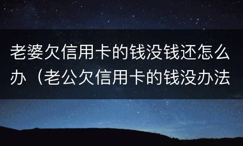 老婆欠信用卡的钱没钱还怎么办（老公欠信用卡的钱没办法还怎么办）