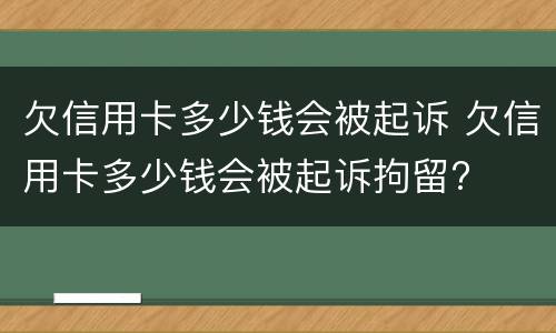 欠信用卡多少钱会被起诉 欠信用卡多少钱会被起诉拘留?