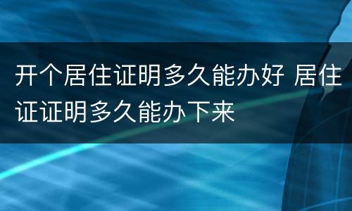 开个居住证明多久能办好 居住证证明多久能办下来