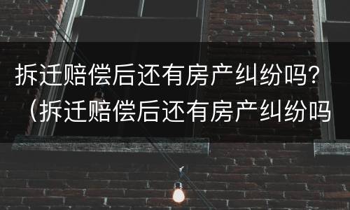 拆迁赔偿后还有房产纠纷吗？（拆迁赔偿后还有房产纠纷吗）