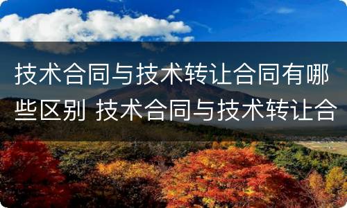 技术合同与技术转让合同有哪些区别 技术合同与技术转让合同有哪些区别和联系