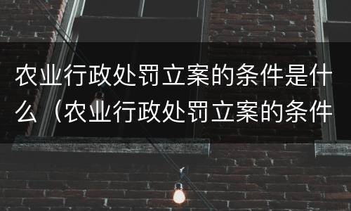 农业行政处罚立案的条件是什么（农业行政处罚立案的条件是什么规定）