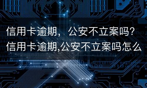 信用卡逾期，公安不立案吗? 信用卡逾期,公安不立案吗怎么处理