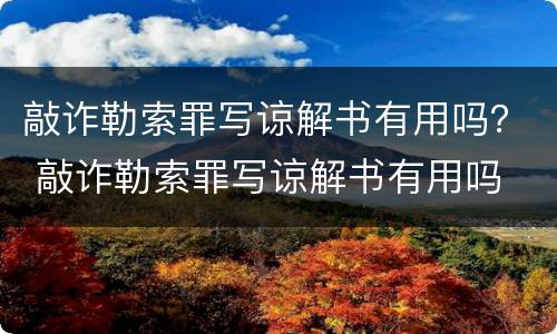 敲诈勒索罪写谅解书有用吗？ 敲诈勒索罪写谅解书有用吗