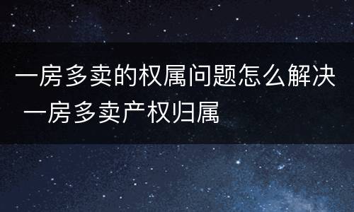 一房多卖的权属问题怎么解决 一房多卖产权归属