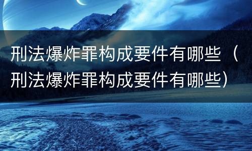 刑法爆炸罪构成要件有哪些（刑法爆炸罪构成要件有哪些）