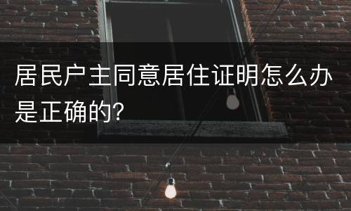 居民户主同意居住证明怎么办是正确的？