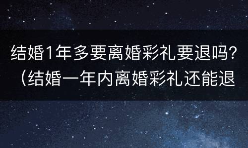 结婚1年多要离婚彩礼要退吗？（结婚一年内离婚彩礼还能退吗）