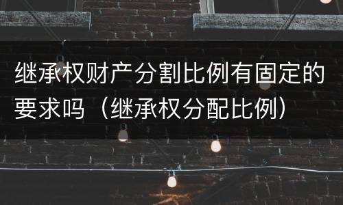 继承权财产分割比例有固定的要求吗（继承权分配比例）