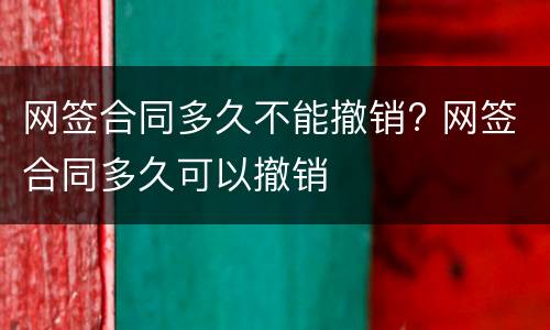 网签合同多久不能撤销? 网签合同多久可以撤销