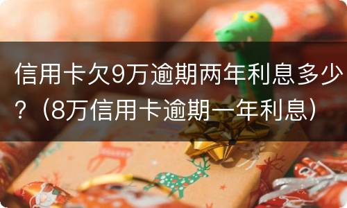 信用卡欠9万逾期两年利息多少?（8万信用卡逾期一年利息）