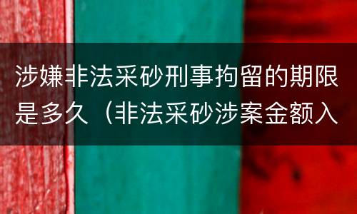 涉嫌非法采砂刑事拘留的期限是多久（非法采砂涉案金额入刑标准）