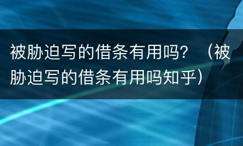 被胁迫写的借条有用吗？（被胁迫写的借条有用吗知乎）