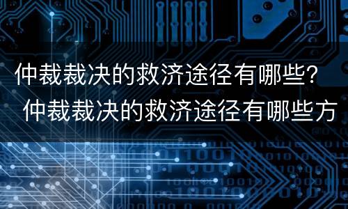 仲裁裁决的救济途径有哪些？ 仲裁裁决的救济途径有哪些方法