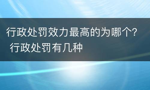 行政处罚效力最高的为哪个？ 行政处罚有几种