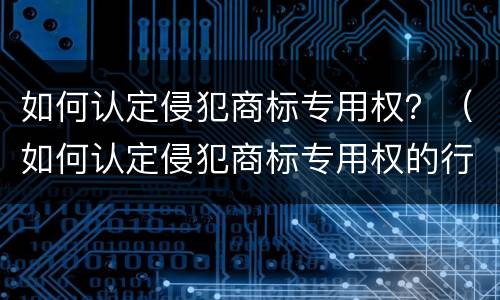 如何认定侵犯商标专用权？（如何认定侵犯商标专用权的行为）