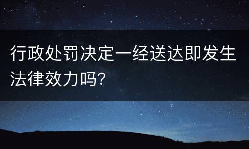 行政处罚决定一经送达即发生法律效力吗？