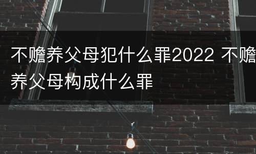 不赡养父母犯什么罪2022 不赡养父母构成什么罪