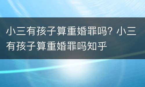 小三有孩子算重婚罪吗? 小三有孩子算重婚罪吗知乎