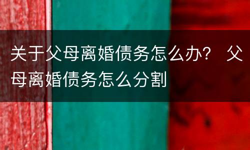 关于父母离婚债务怎么办？ 父母离婚债务怎么分割