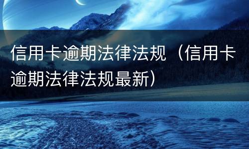 信用卡逾期法律法规（信用卡逾期法律法规最新）