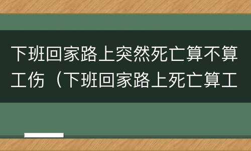 下班回家路上突然死亡算不算工伤（下班回家路上死亡算工伤吗）