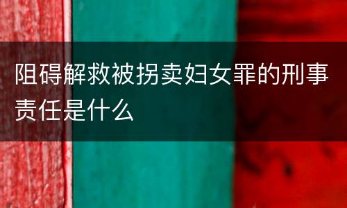 阻碍解救被拐卖妇女罪的刑事责任是什么