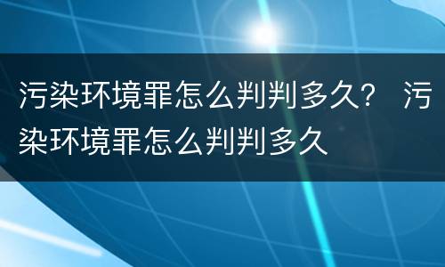 污染环境罪怎么判判多久？ 污染环境罪怎么判判多久