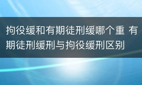 拘役缓和有期徒刑缓哪个重 有期徒刑缓刑与拘役缓刑区别