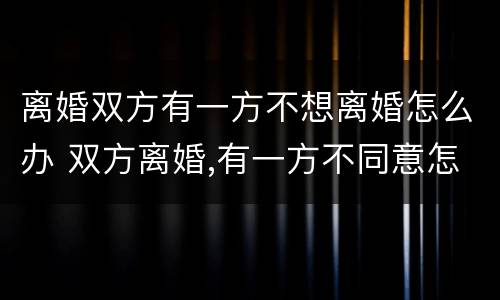 离婚双方有一方不想离婚怎么办 双方离婚,有一方不同意怎么办